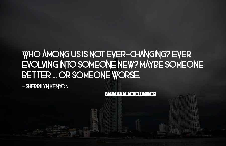 Sherrilyn Kenyon Quotes: Who among us is not ever-changing? Ever evolving into someone new? Maybe someone better ... or someone worse.
