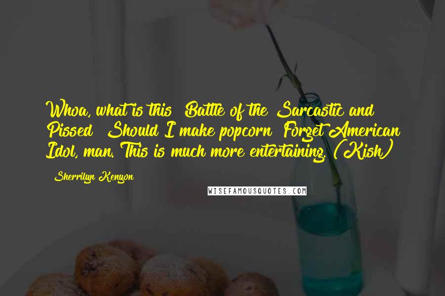 Sherrilyn Kenyon Quotes: Whoa, what is this? Battle of the Sarcastic and Pissed? Should I make popcorn? Forget American Idol, man. This is much more entertaining. (Kish)