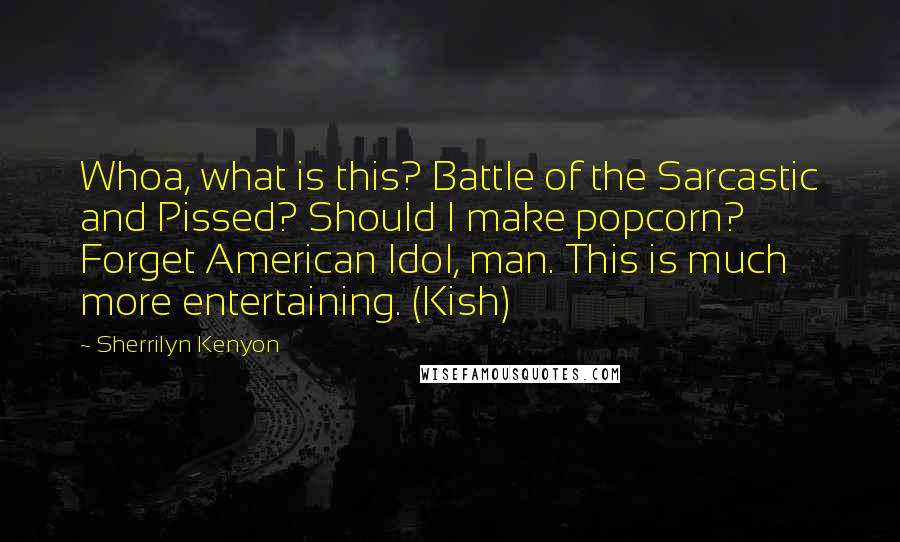 Sherrilyn Kenyon Quotes: Whoa, what is this? Battle of the Sarcastic and Pissed? Should I make popcorn? Forget American Idol, man. This is much more entertaining. (Kish)