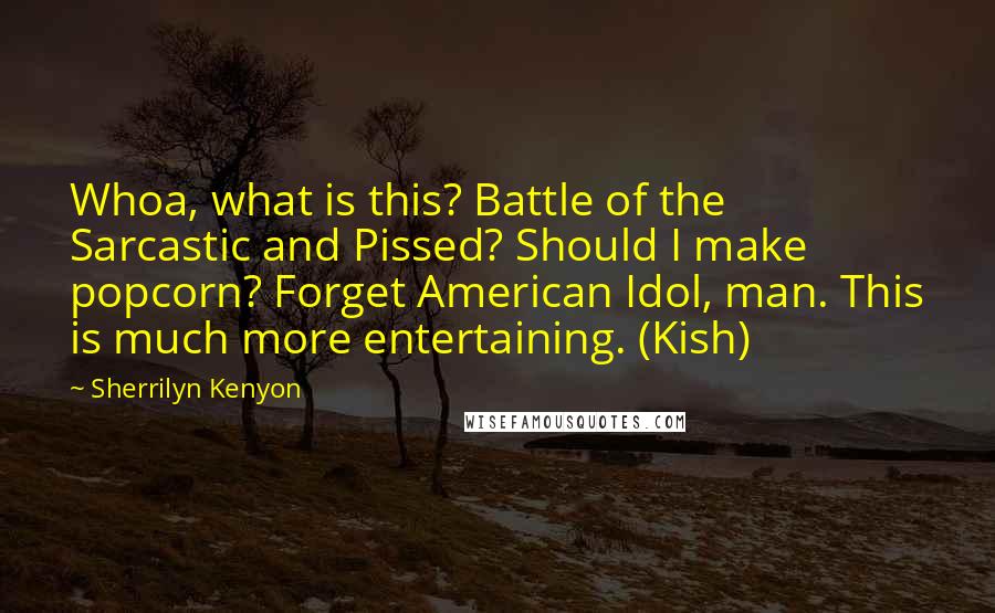 Sherrilyn Kenyon Quotes: Whoa, what is this? Battle of the Sarcastic and Pissed? Should I make popcorn? Forget American Idol, man. This is much more entertaining. (Kish)