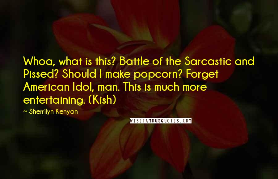 Sherrilyn Kenyon Quotes: Whoa, what is this? Battle of the Sarcastic and Pissed? Should I make popcorn? Forget American Idol, man. This is much more entertaining. (Kish)