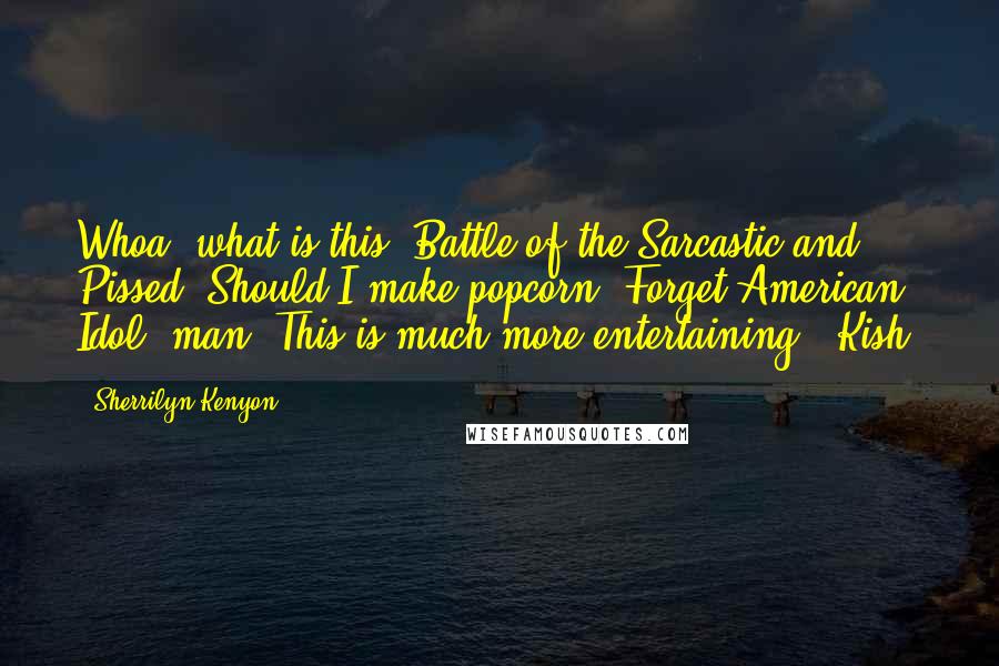 Sherrilyn Kenyon Quotes: Whoa, what is this? Battle of the Sarcastic and Pissed? Should I make popcorn? Forget American Idol, man. This is much more entertaining. (Kish)