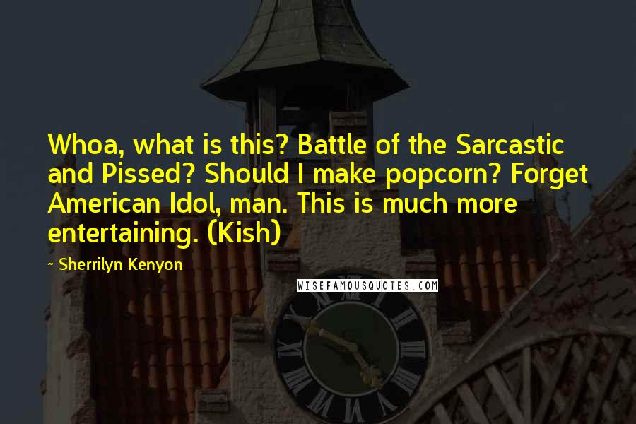 Sherrilyn Kenyon Quotes: Whoa, what is this? Battle of the Sarcastic and Pissed? Should I make popcorn? Forget American Idol, man. This is much more entertaining. (Kish)