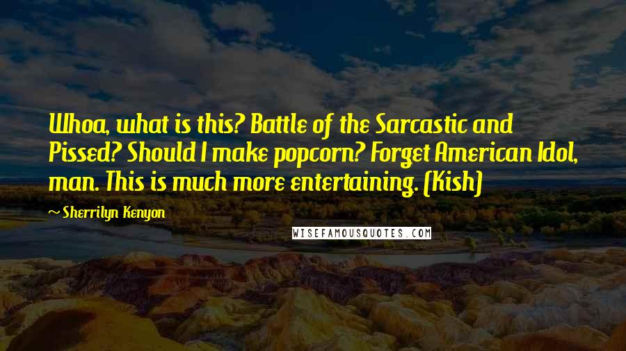 Sherrilyn Kenyon Quotes: Whoa, what is this? Battle of the Sarcastic and Pissed? Should I make popcorn? Forget American Idol, man. This is much more entertaining. (Kish)