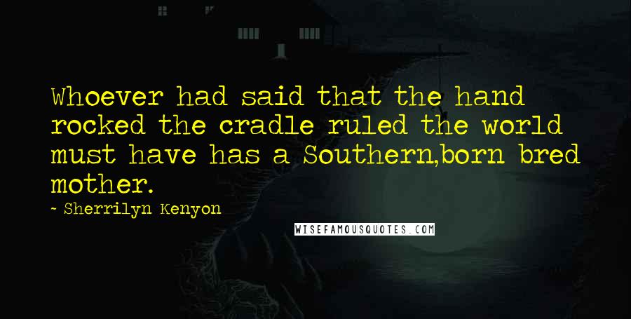 Sherrilyn Kenyon Quotes: Whoever had said that the hand rocked the cradle ruled the world must have has a Southern,born bred mother.