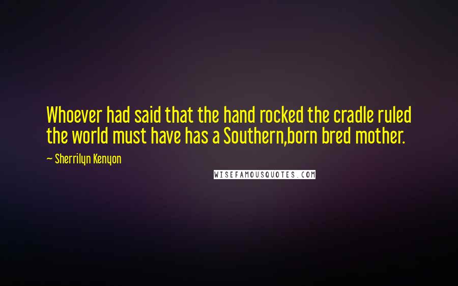 Sherrilyn Kenyon Quotes: Whoever had said that the hand rocked the cradle ruled the world must have has a Southern,born bred mother.