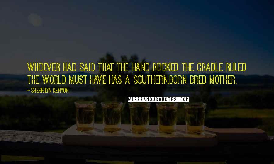 Sherrilyn Kenyon Quotes: Whoever had said that the hand rocked the cradle ruled the world must have has a Southern,born bred mother.