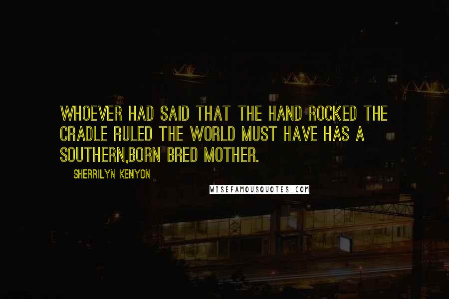 Sherrilyn Kenyon Quotes: Whoever had said that the hand rocked the cradle ruled the world must have has a Southern,born bred mother.