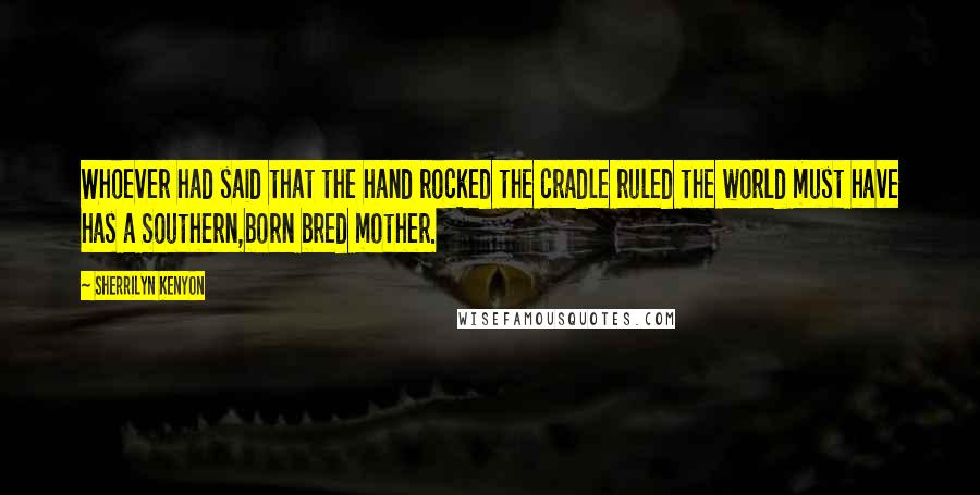 Sherrilyn Kenyon Quotes: Whoever had said that the hand rocked the cradle ruled the world must have has a Southern,born bred mother.