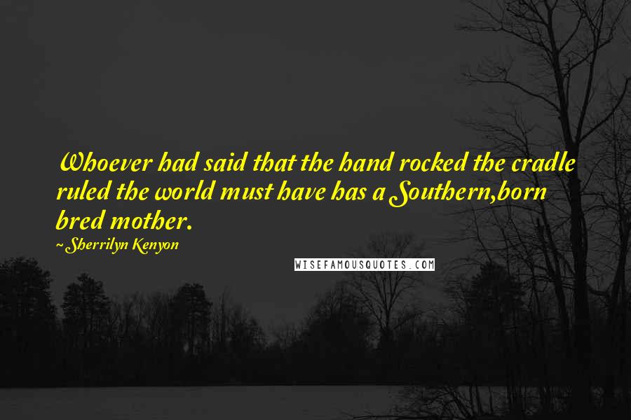 Sherrilyn Kenyon Quotes: Whoever had said that the hand rocked the cradle ruled the world must have has a Southern,born bred mother.