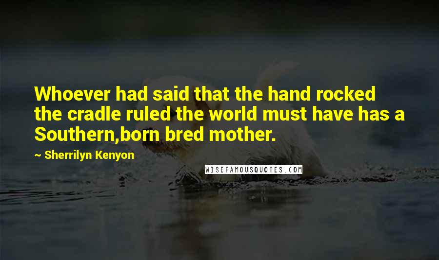 Sherrilyn Kenyon Quotes: Whoever had said that the hand rocked the cradle ruled the world must have has a Southern,born bred mother.