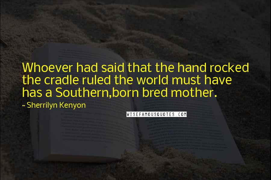 Sherrilyn Kenyon Quotes: Whoever had said that the hand rocked the cradle ruled the world must have has a Southern,born bred mother.