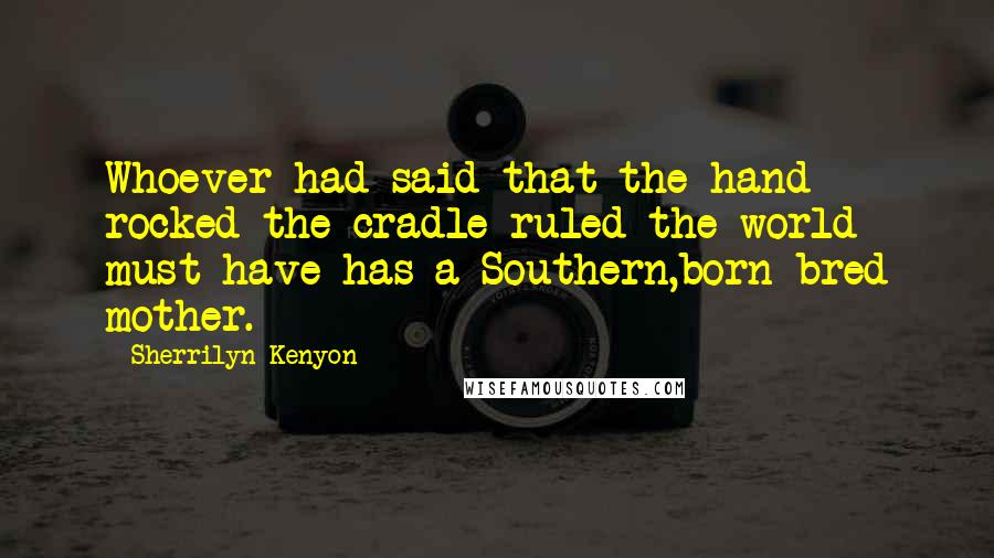 Sherrilyn Kenyon Quotes: Whoever had said that the hand rocked the cradle ruled the world must have has a Southern,born bred mother.