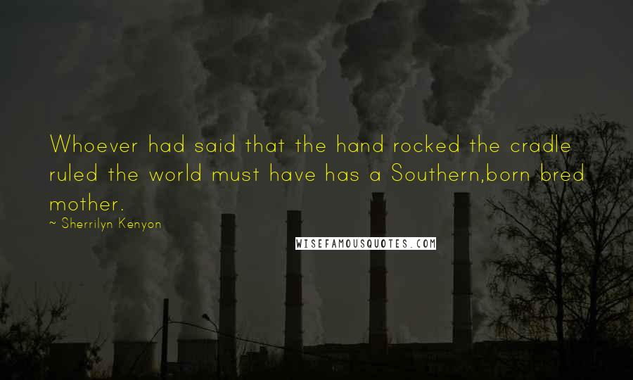 Sherrilyn Kenyon Quotes: Whoever had said that the hand rocked the cradle ruled the world must have has a Southern,born bred mother.