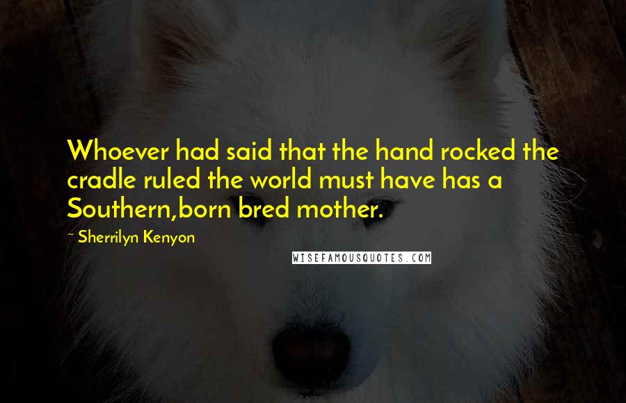 Sherrilyn Kenyon Quotes: Whoever had said that the hand rocked the cradle ruled the world must have has a Southern,born bred mother.
