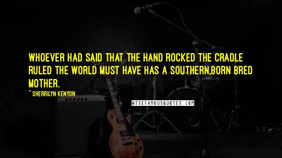 Sherrilyn Kenyon Quotes: Whoever had said that the hand rocked the cradle ruled the world must have has a Southern,born bred mother.