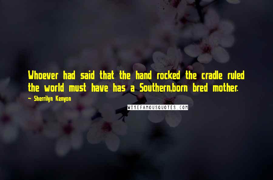 Sherrilyn Kenyon Quotes: Whoever had said that the hand rocked the cradle ruled the world must have has a Southern,born bred mother.