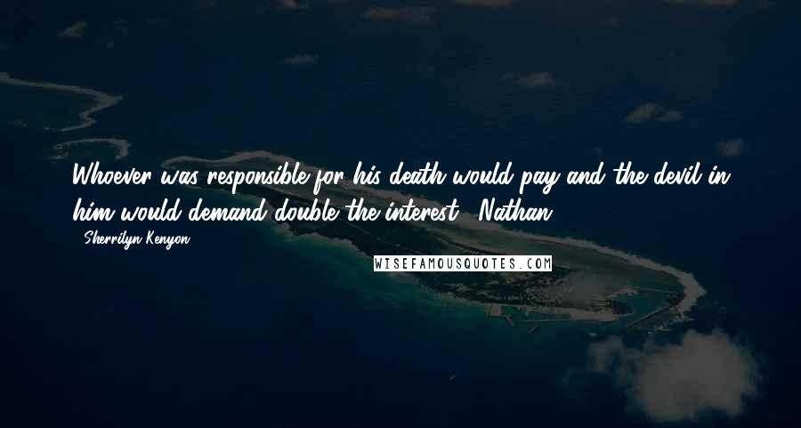 Sherrilyn Kenyon Quotes: Whoever was responsible for his death would pay and the devil in him would demand double the interest. (Nathan)