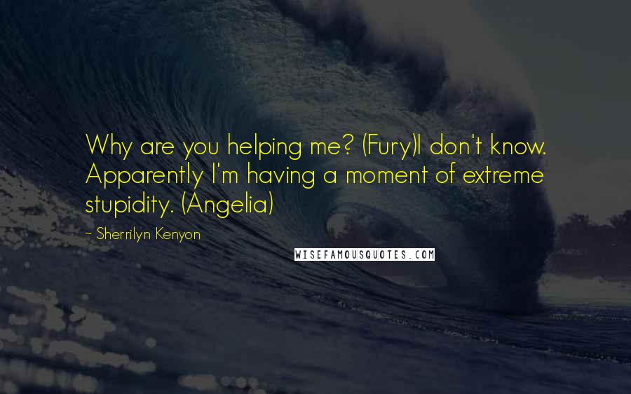 Sherrilyn Kenyon Quotes: Why are you helping me? (Fury)I don't know. Apparently I'm having a moment of extreme stupidity. (Angelia)