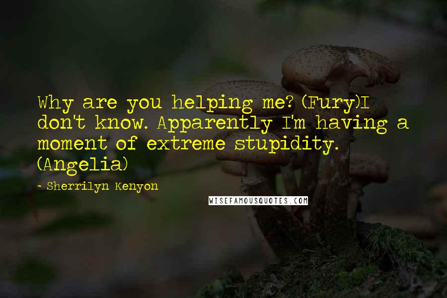 Sherrilyn Kenyon Quotes: Why are you helping me? (Fury)I don't know. Apparently I'm having a moment of extreme stupidity. (Angelia)