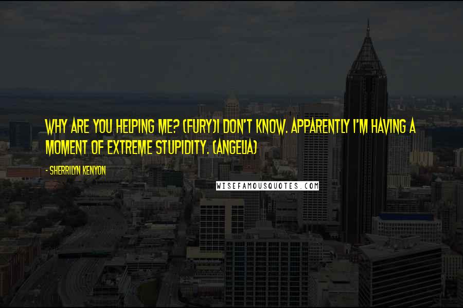 Sherrilyn Kenyon Quotes: Why are you helping me? (Fury)I don't know. Apparently I'm having a moment of extreme stupidity. (Angelia)