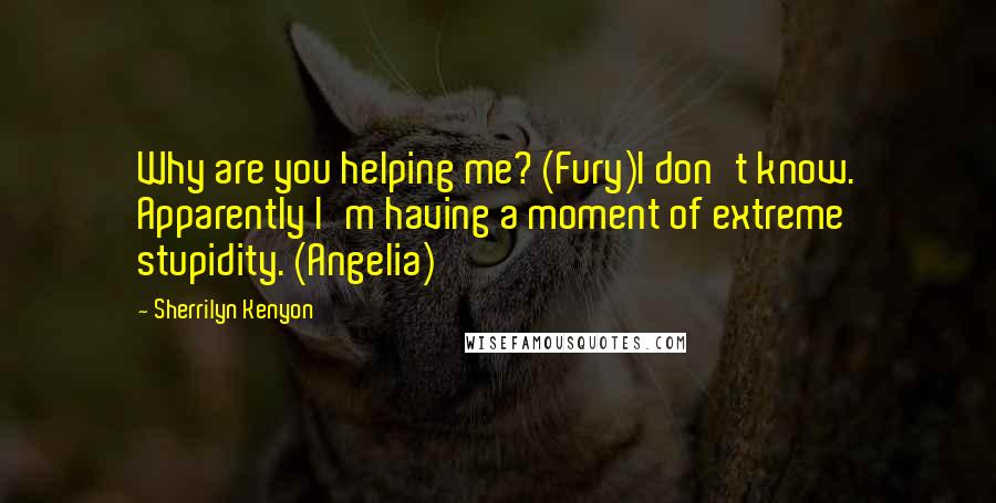 Sherrilyn Kenyon Quotes: Why are you helping me? (Fury)I don't know. Apparently I'm having a moment of extreme stupidity. (Angelia)