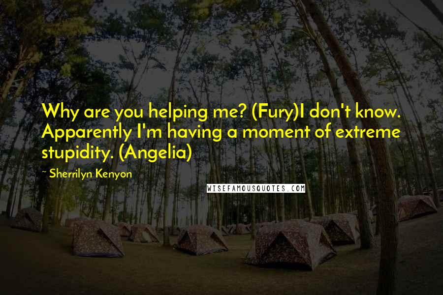 Sherrilyn Kenyon Quotes: Why are you helping me? (Fury)I don't know. Apparently I'm having a moment of extreme stupidity. (Angelia)