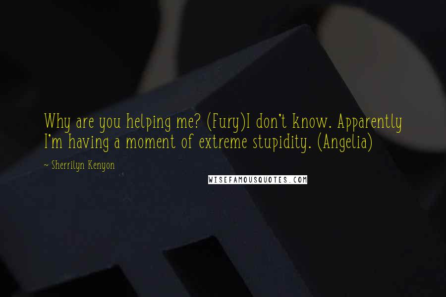 Sherrilyn Kenyon Quotes: Why are you helping me? (Fury)I don't know. Apparently I'm having a moment of extreme stupidity. (Angelia)