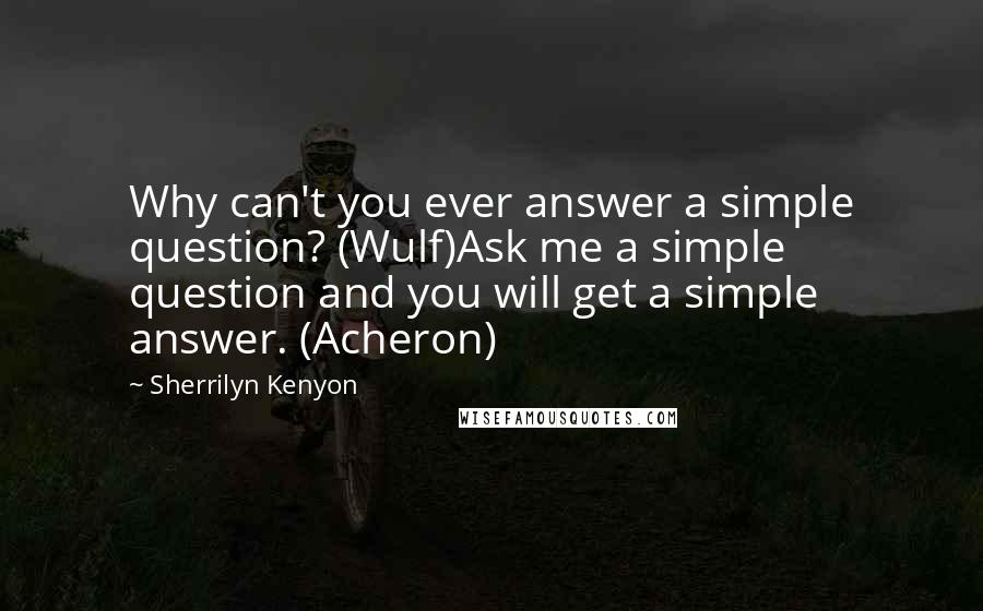 Sherrilyn Kenyon Quotes: Why can't you ever answer a simple question? (Wulf)Ask me a simple question and you will get a simple answer. (Acheron)