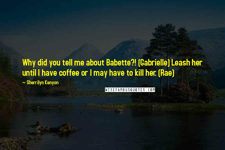 Sherrilyn Kenyon Quotes: Why did you tell me about Babette?! (Gabrielle) Leash her until I have coffee or I may have to kill her. (Rae)