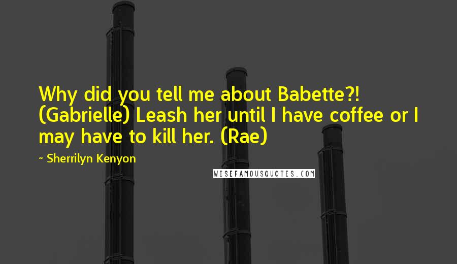Sherrilyn Kenyon Quotes: Why did you tell me about Babette?! (Gabrielle) Leash her until I have coffee or I may have to kill her. (Rae)