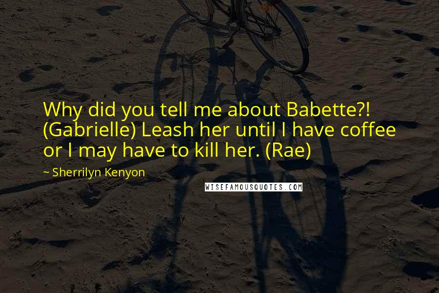 Sherrilyn Kenyon Quotes: Why did you tell me about Babette?! (Gabrielle) Leash her until I have coffee or I may have to kill her. (Rae)