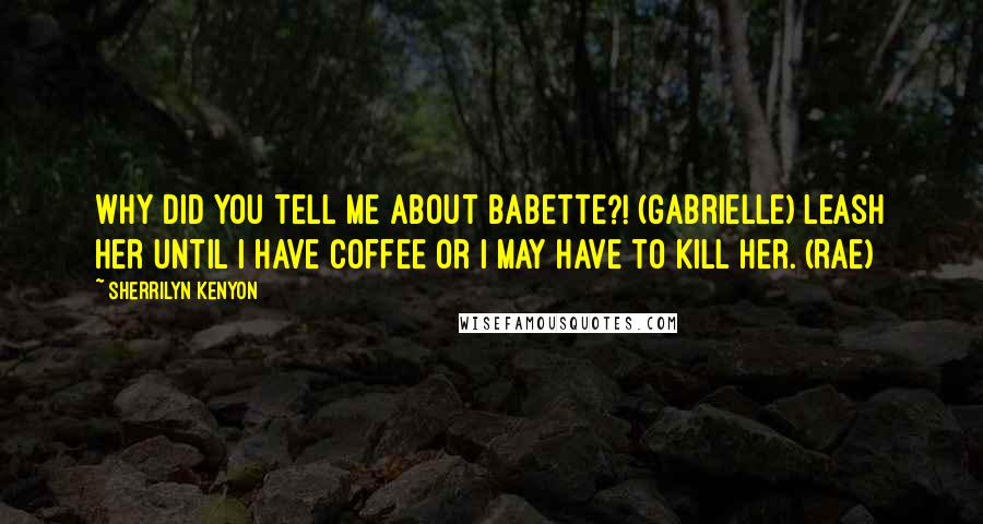 Sherrilyn Kenyon Quotes: Why did you tell me about Babette?! (Gabrielle) Leash her until I have coffee or I may have to kill her. (Rae)