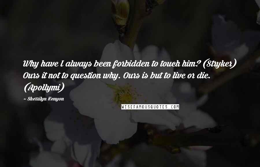 Sherrilyn Kenyon Quotes: Why have I always been forbidden to touch him? (Stryker) Ours it not to question why. Ours is but to live or die. (Apollymi)