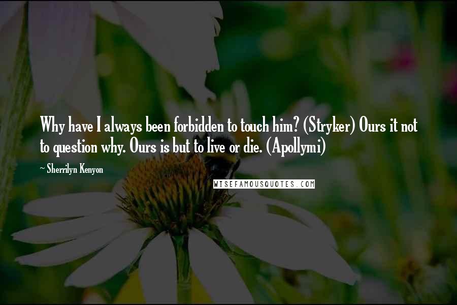 Sherrilyn Kenyon Quotes: Why have I always been forbidden to touch him? (Stryker) Ours it not to question why. Ours is but to live or die. (Apollymi)