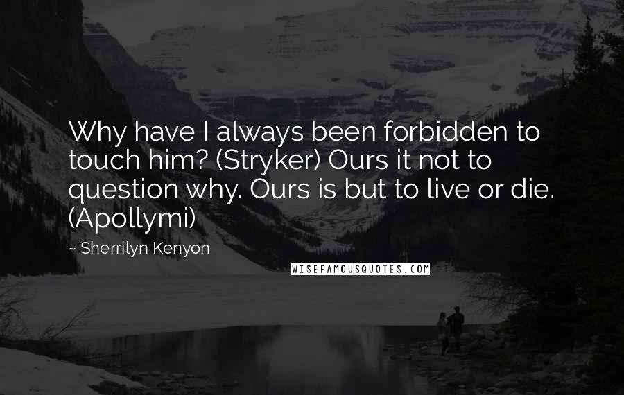 Sherrilyn Kenyon Quotes: Why have I always been forbidden to touch him? (Stryker) Ours it not to question why. Ours is but to live or die. (Apollymi)