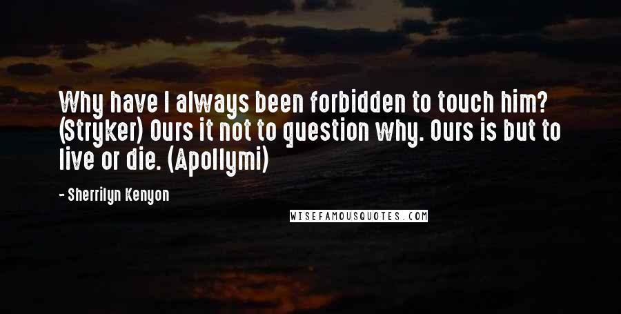 Sherrilyn Kenyon Quotes: Why have I always been forbidden to touch him? (Stryker) Ours it not to question why. Ours is but to live or die. (Apollymi)