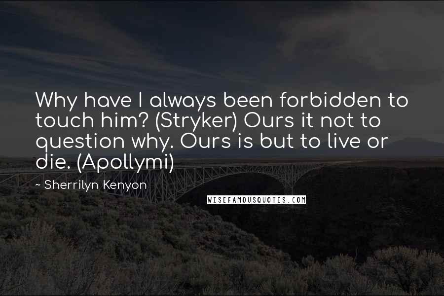 Sherrilyn Kenyon Quotes: Why have I always been forbidden to touch him? (Stryker) Ours it not to question why. Ours is but to live or die. (Apollymi)