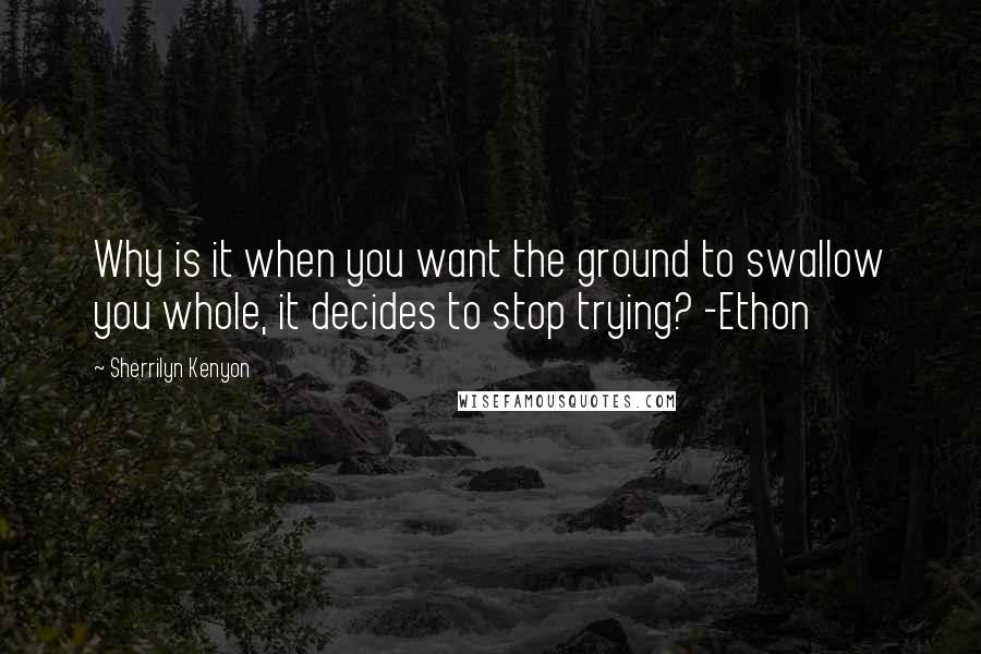 Sherrilyn Kenyon Quotes: Why is it when you want the ground to swallow you whole, it decides to stop trying? -Ethon