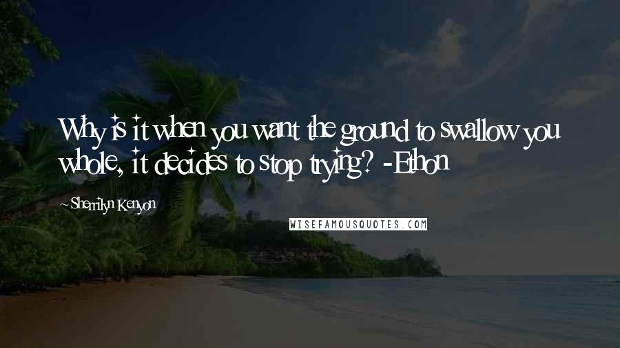 Sherrilyn Kenyon Quotes: Why is it when you want the ground to swallow you whole, it decides to stop trying? -Ethon