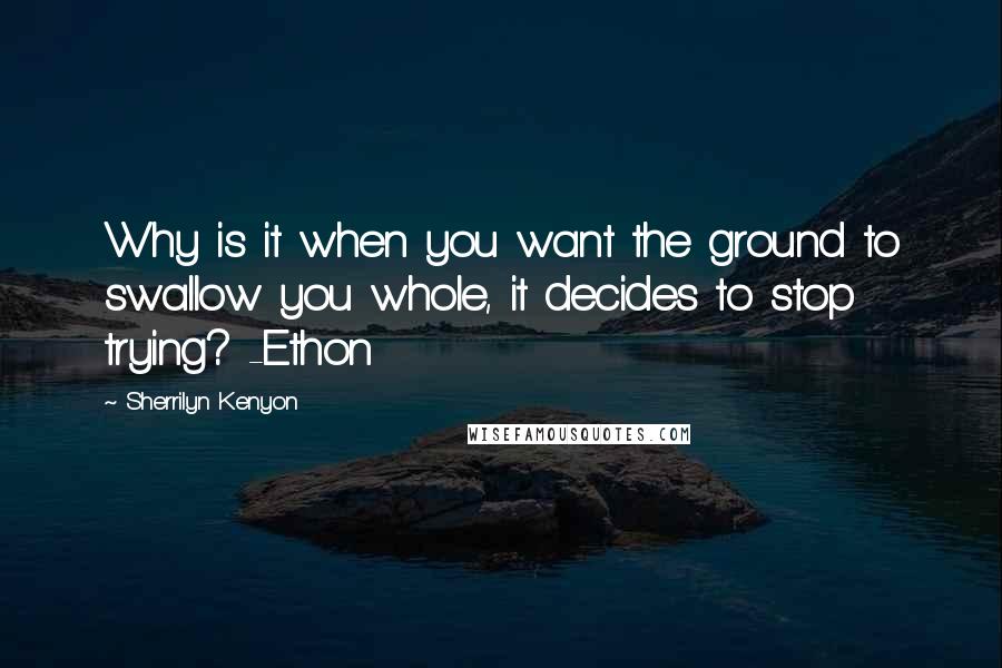 Sherrilyn Kenyon Quotes: Why is it when you want the ground to swallow you whole, it decides to stop trying? -Ethon