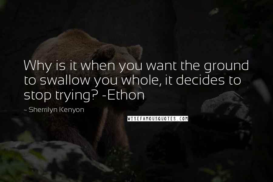 Sherrilyn Kenyon Quotes: Why is it when you want the ground to swallow you whole, it decides to stop trying? -Ethon