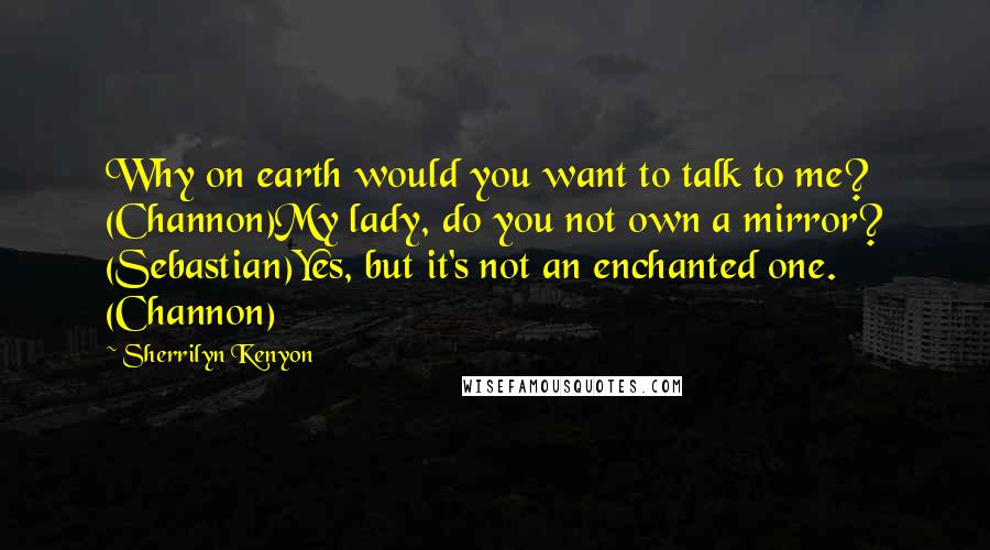 Sherrilyn Kenyon Quotes: Why on earth would you want to talk to me? (Channon)My lady, do you not own a mirror? (Sebastian)Yes, but it's not an enchanted one. (Channon)