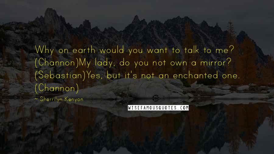 Sherrilyn Kenyon Quotes: Why on earth would you want to talk to me? (Channon)My lady, do you not own a mirror? (Sebastian)Yes, but it's not an enchanted one. (Channon)