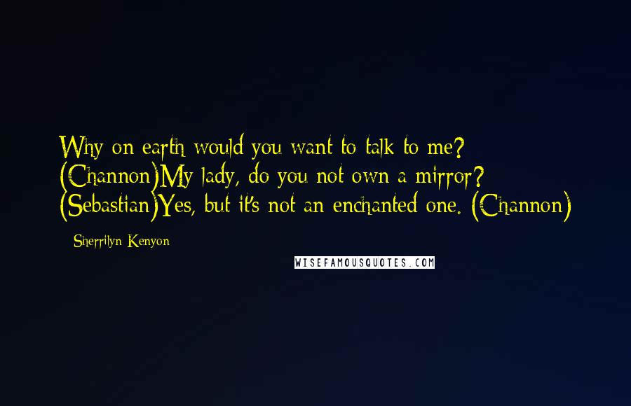 Sherrilyn Kenyon Quotes: Why on earth would you want to talk to me? (Channon)My lady, do you not own a mirror? (Sebastian)Yes, but it's not an enchanted one. (Channon)