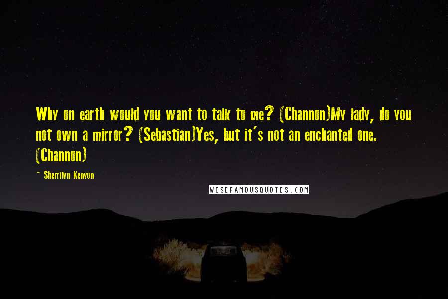 Sherrilyn Kenyon Quotes: Why on earth would you want to talk to me? (Channon)My lady, do you not own a mirror? (Sebastian)Yes, but it's not an enchanted one. (Channon)