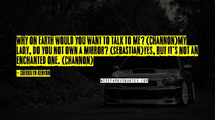 Sherrilyn Kenyon Quotes: Why on earth would you want to talk to me? (Channon)My lady, do you not own a mirror? (Sebastian)Yes, but it's not an enchanted one. (Channon)