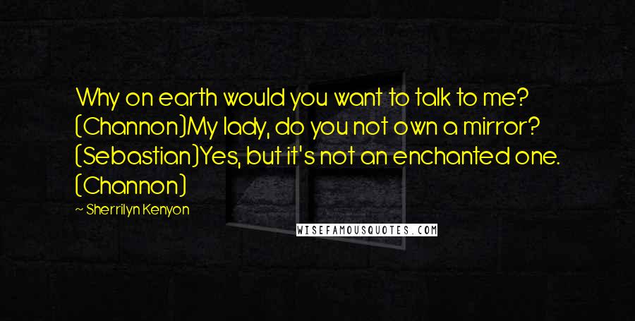 Sherrilyn Kenyon Quotes: Why on earth would you want to talk to me? (Channon)My lady, do you not own a mirror? (Sebastian)Yes, but it's not an enchanted one. (Channon)