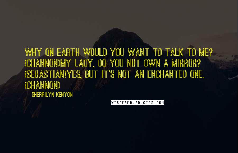 Sherrilyn Kenyon Quotes: Why on earth would you want to talk to me? (Channon)My lady, do you not own a mirror? (Sebastian)Yes, but it's not an enchanted one. (Channon)