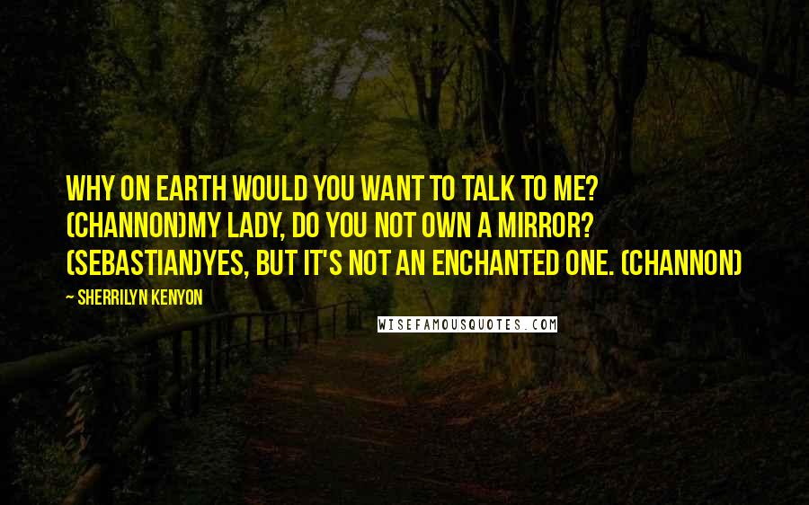 Sherrilyn Kenyon Quotes: Why on earth would you want to talk to me? (Channon)My lady, do you not own a mirror? (Sebastian)Yes, but it's not an enchanted one. (Channon)